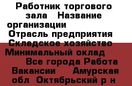 Работник торгового зала › Название организации ­ Team PRO 24 › Отрасль предприятия ­ Складское хозяйство › Минимальный оклад ­ 30 000 - Все города Работа » Вакансии   . Амурская обл.,Октябрьский р-н